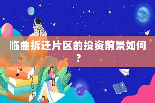 臨曲拆遷片區的投資前景如何？
