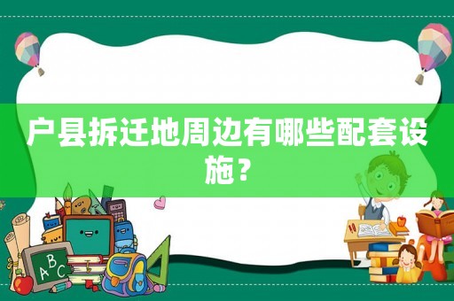 戶縣拆遷地周邊有哪些配套設施？