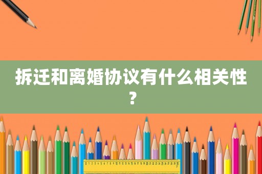 拆遷和離婚協(xié)議有什么相關(guān)性？