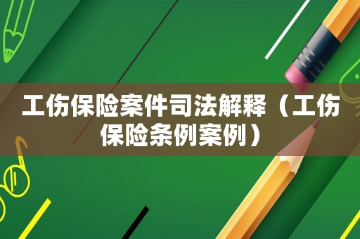 工傷保險案件司法解釋（工傷保險條例案例）
