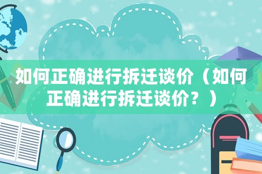如何正確進行拆遷談價（如何正確進行拆遷談價？）