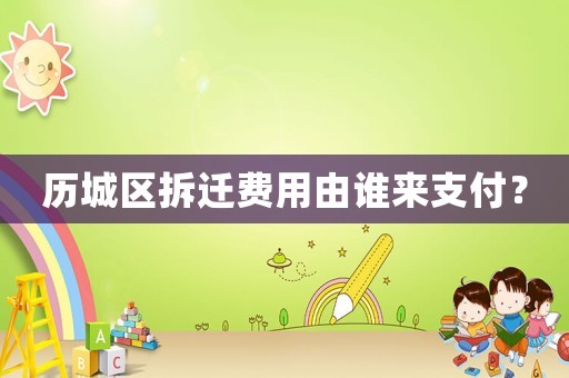 歷城區拆遷費用由誰來支付？