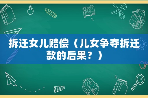 拆遷女兒賠償（兒女爭(zhēng)奪拆遷款的后果？）