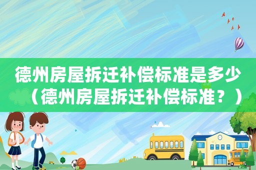 德州房屋拆遷補(bǔ)償標(biāo)準(zhǔn)是多少（德州房屋拆遷補(bǔ)償標(biāo)準(zhǔn)？）
