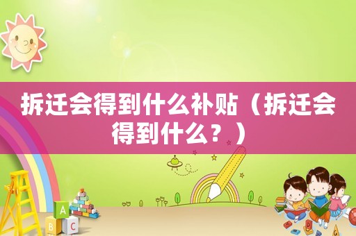 拆遷會得到什么補貼（拆遷會得到什么？）