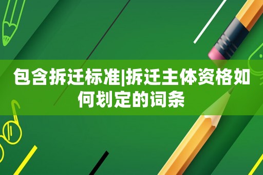 包含拆遷標準|拆遷主體資格如何劃定的詞條