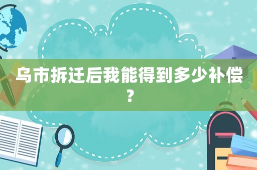 烏市拆遷后我能得到多少補償？