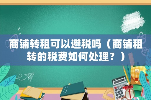 商鋪轉(zhuǎn)租可以避稅嗎（商鋪?zhàn)廪D(zhuǎn)的稅費(fèi)如何處理？）