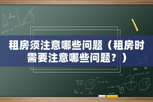 租房須注意哪些問題（租房時需要注意哪些問題？）
