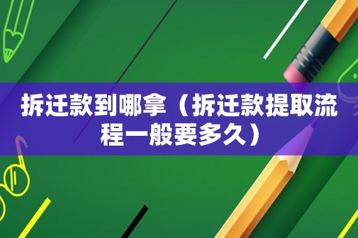 拆遷款到哪拿（拆遷款提取流程一般要多久）