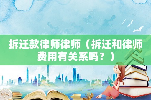 拆遷款律師律師（拆遷和律師費(fèi)用有關(guān)系嗎？）