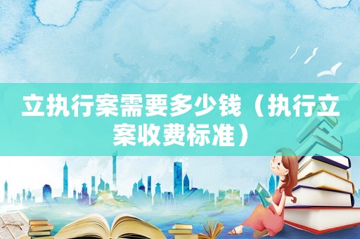 立執行案需要多少錢（執行立案收費標準）
