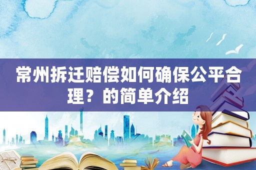 常州拆遷賠償如何確保公平合理？的簡單介紹