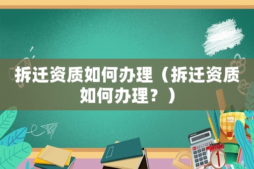 拆遷資質如何辦理（拆遷資質如何辦理？）