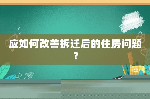 應(yīng)如何改善拆遷后的住房問題？