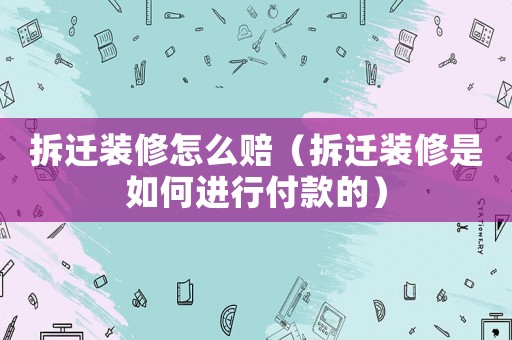 拆遷裝修怎么賠（拆遷裝修是如何進行付款的）