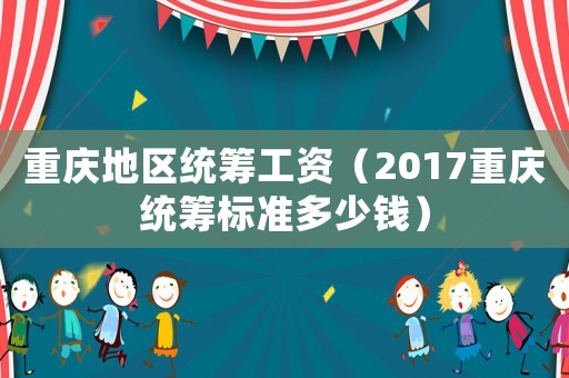 重慶地區統籌工資（2017重慶統籌標準多少錢）