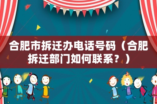 合肥市拆遷辦電話號碼（合肥拆遷部門如何聯系？）