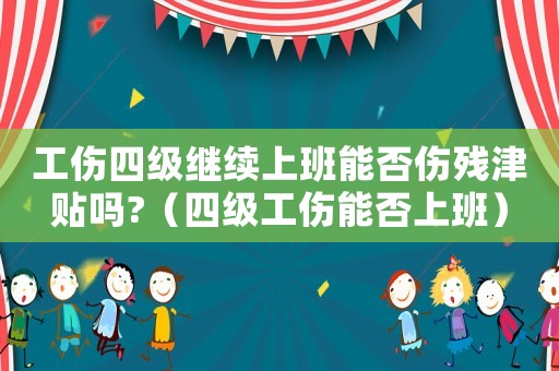 工傷四級繼續上班能否傷殘津貼嗎?（四級工傷能否上班）