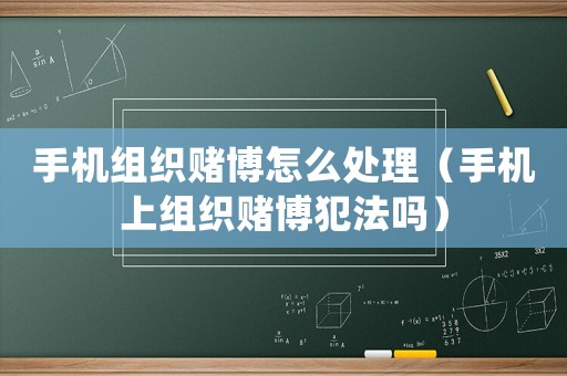 手機(jī)組織賭博怎么處理（手機(jī)上組織賭博犯法嗎）