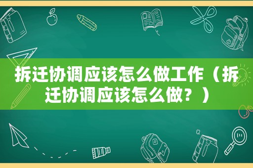 拆遷協調應該怎么做工作（拆遷協調應該怎么做？）