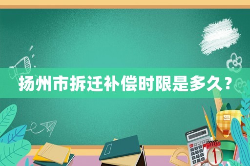 揚州市拆遷補償時限是多久？