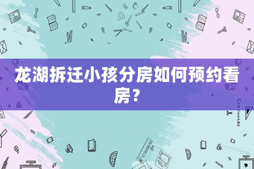 龍湖拆遷小孩分房如何預約看房？