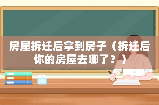 房屋拆遷后拿到房子（拆遷后你的房屋去哪了？）
