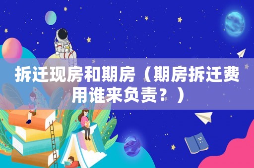 拆遷現(xiàn)房和期房（期房拆遷費(fèi)用誰(shuí)來負(fù)責(zé)？）