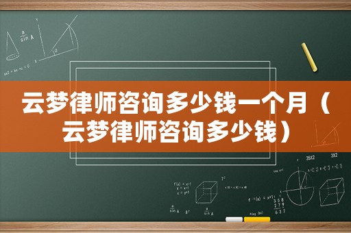 云夢律師咨詢多少錢一個月（云夢律師咨詢多少錢）
