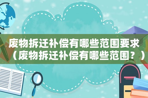 廢物拆遷補償有哪些范圍要求（廢物拆遷補償有哪些范圍？）
