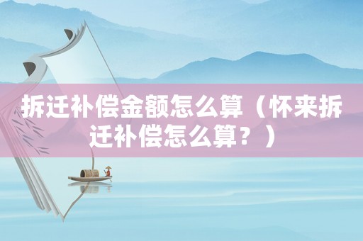 拆遷補償金額怎么算（懷來拆遷補償怎么算？）