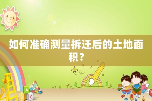 如何準(zhǔn)確測(cè)量拆遷后的土地面積？