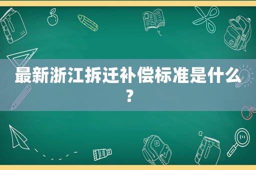 最新浙江拆遷補(bǔ)償標(biāo)準(zhǔn)是什么？