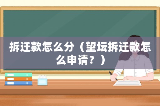 拆遷款怎么分（望壇拆遷款怎么申請？）