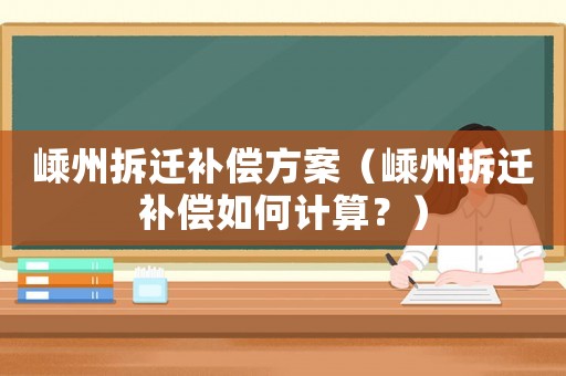 嵊州拆遷補(bǔ)償方案（嵊州拆遷補(bǔ)償如何計(jì)算？）