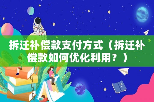 拆遷補償款支付方式（拆遷補償款如何優(yōu)化利用？）