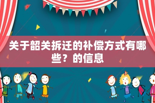 關于韶關拆遷的補償方式有哪些？的信息