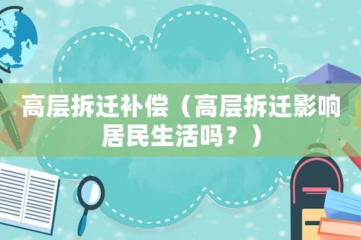 高層拆遷補(bǔ)償（高層拆遷影響居民生活嗎？）