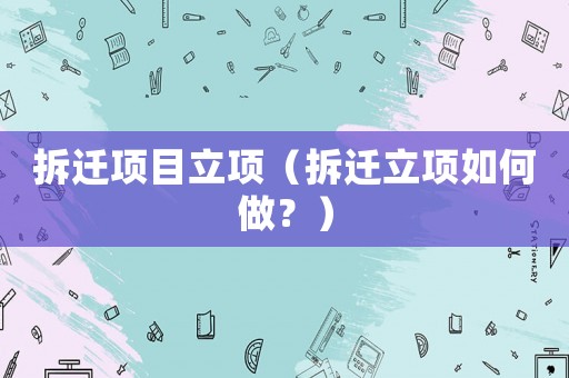 拆遷項(xiàng)目立項(xiàng)（拆遷立項(xiàng)如何做？）