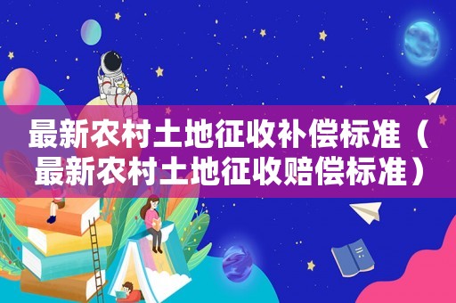 最新農村土地征收補償標準（最新農村土地征收賠償標準）