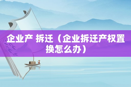 企業產 拆遷（企業拆遷產權置換怎么辦）