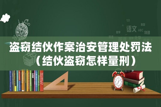 盜竊結伙作案治安管理處罰法（結伙盜竊怎樣量刑）