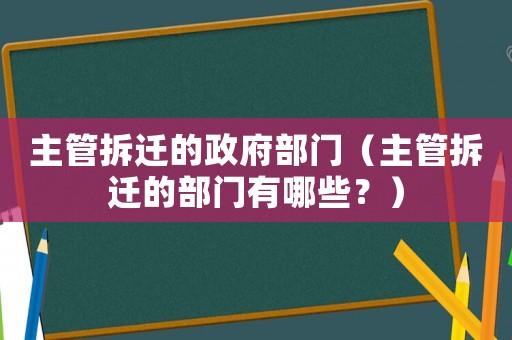 主管拆遷的政府部門（主管拆遷的部門有哪些？）