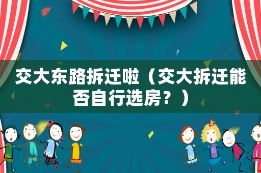 交大東路拆遷啦（交大拆遷能否自行選房？）