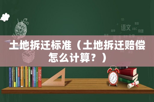土地拆遷標準（土地拆遷賠償怎么計算？）