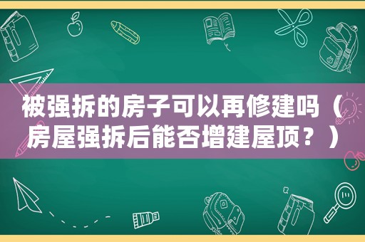 被強拆的房子可以再修建嗎（房屋強拆后能否增建屋頂？）