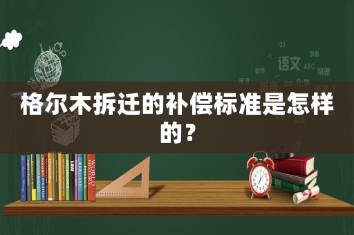 格爾木拆遷的補償標準是怎樣的？