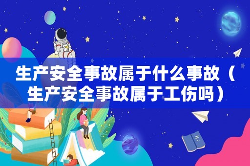 生產安全事故屬于什么事故（生產安全事故屬于工傷嗎）