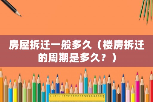 房屋拆遷一般多久（樓房拆遷的周期是多久？）